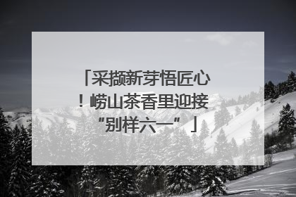 采撷新芽悟匠心！崂山茶香里迎接“别样六一”