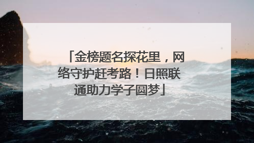 金榜题名探花里，网络守护赶考路！日照联通助力学子圆梦