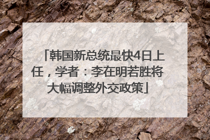 韩国新总统最快4日上任，学者：李在明若胜将大幅调整外交政策