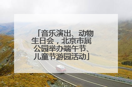 音乐演出、动物生日会，北京市属公园举办端午节、儿童节游园活动