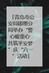 青岛市公安局即墨分局举办“警心暖童心 共筑平安梦”庆“六一”活动