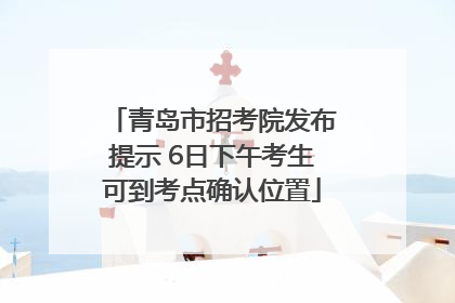 青岛市招考院发布提示 6日下午考生可到考点确认位置