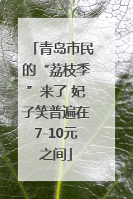 青岛市民的“荔枝季”来了 妃子笑普遍在7-10元之间