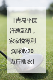 青岛平度洋葱滞销，家家悦零利润采收20万斤助农