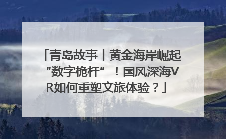 青岛故事丨黄金海岸崛起“数字桅杆”！国风深海VR如何重塑文旅体验？