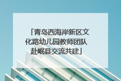 青岛西海岸新区文化路幼儿园教师团队赴岷县交流共建