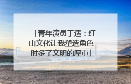 青年演员于适：红山文化让我塑造角色时多了文明的厚重
