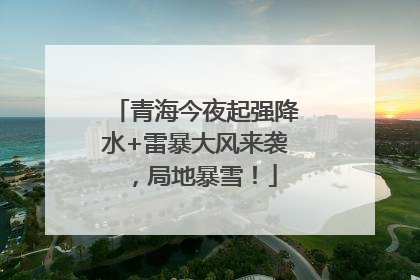 青海今夜起强降水+雷暴大风来袭，局地暴雪！