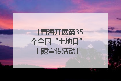 青海开展第35个全国“土地日”主题宣传活动