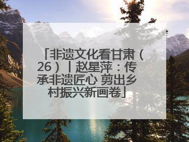 非遗文化看甘肃（26）丨赵星萍：传承非遗匠心 剪出乡村振兴新画卷