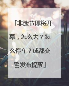 非遗节即将开幕，怎么去？怎么停车？成都交警发布提醒