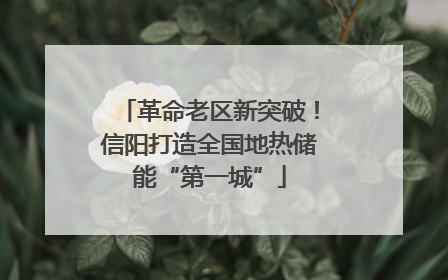 革命老区新突破！信阳打造全国地热储能“第一城”