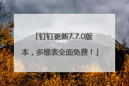 钉钉更新7.7.0版本，多维表全面免费！