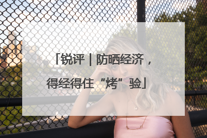 锐评｜防晒经济，得经得住“烤”验