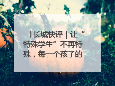 长城快评｜让“特殊学生”不再特殊，每一个孩子的梦想都同样伟大