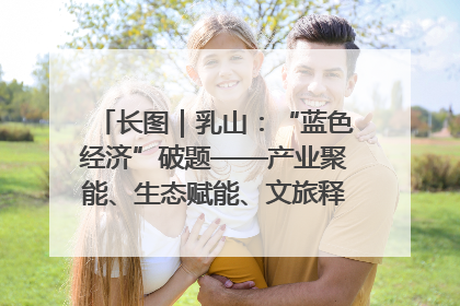 长图｜乳山：“蓝色经济”破题——产业聚能、生态赋能、文旅释能的协同路径