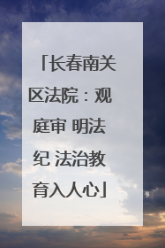 长春南关区法院：观庭审 明法纪 法治教育入人心