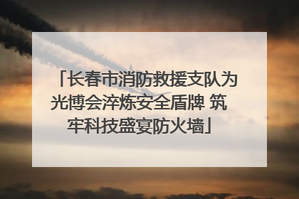 长春市消防救援支队为光博会淬炼安全盾牌 筑牢科技盛宴防火墙