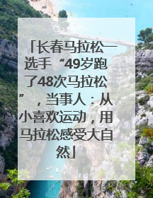 长春马拉松一选手“49岁跑了48次马拉松”，当事人：从小喜欢运动，用马拉松感受大自然