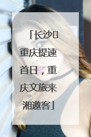 长沙⇌重庆提速首日，重庆文旅来湘邀客