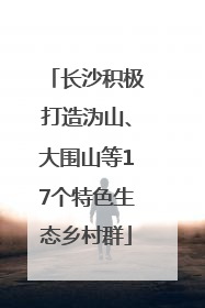 长沙积极打造沩山、大围山等17个特色生态乡村群