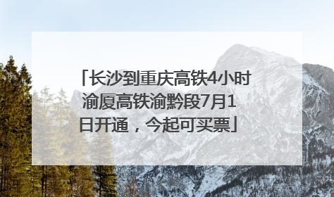 长沙到重庆高铁4小时 渝厦高铁渝黔段7月1日开通，今起可买票