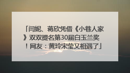 闫妮、蒋欣凭借《小巷人家》双双提名第30届白玉兰奖！网友：黄玲宋莹又相遇了