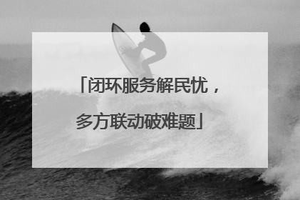 闭环服务解民忧，多方联动破难题