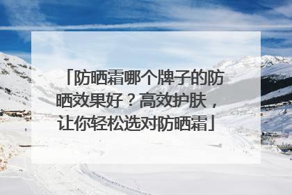 防晒霜哪个牌子的防晒效果好？高效护肤，让你轻松选对防晒霜