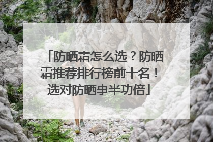 防晒霜怎么选？防晒霜推荐排行榜前十名！选对防晒事半功倍