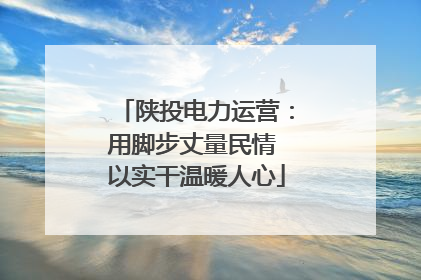 陕投电力运营：用脚步丈量民情 以实干温暖人心