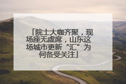 院士大咖齐聚，现场座无虚席，山东这场城市更新“汇”为何备受关注