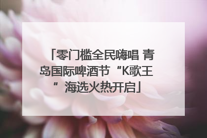 零门槛全民嗨唱 青岛国际啤酒节“K歌王”海选火热开启