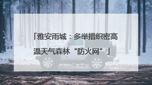 雅安雨城：多举措织密高温天气森林“防火网”