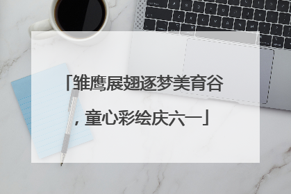 雏鹰展翅逐梦美育谷，童心彩绘庆六一