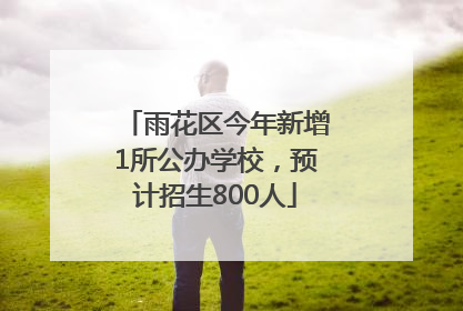 雨花区今年新增1所公办学校，预计招生800人