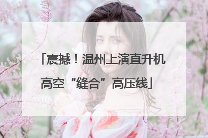 震撼！温州上演直升机高空“缝合”高压线