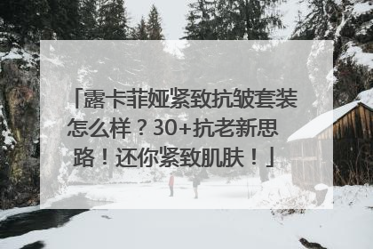 露卡菲娅紧致抗皱套装怎么样？30+抗老新思路！还你紧致肌肤！