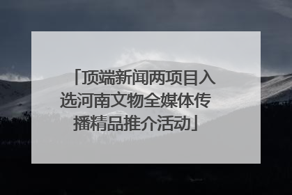 顶端新闻两项目入选河南文物全媒体传播精品推介活动