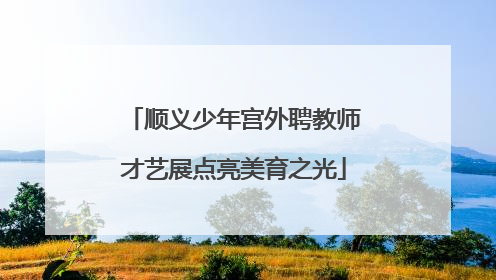 顺义少年宫外聘教师才艺展点亮美育之光