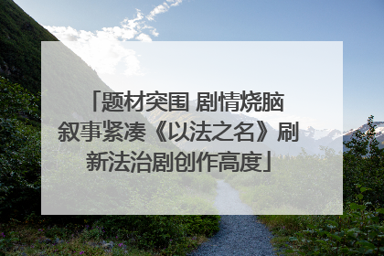 题材突围 剧情烧脑 叙事紧凑《以法之名》刷新法治剧创作高度