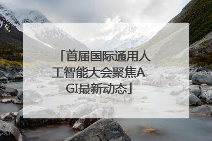 首届国际通用人工智能大会聚焦AGI最新动态