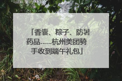 香囊、粽子、防暑药品……杭州美团骑手收到端午礼包
