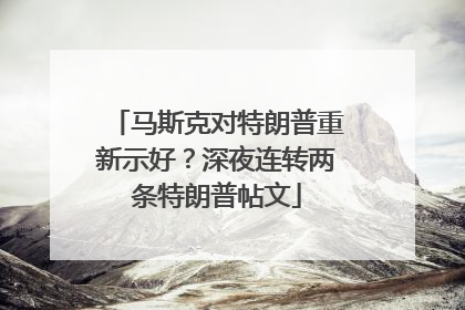 马斯克对特朗普重新示好？深夜连转两条特朗普帖文
