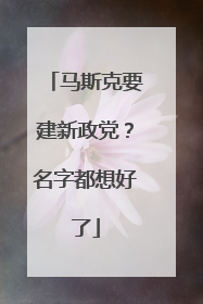 马斯克要建新政党？名字都想好了