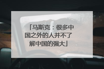 马斯克：很多中国之外的人并不了解中国的强大