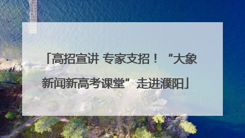 高招宣讲 专家支招！“大象新闻新高考课堂”走进濮阳