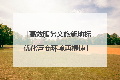 高效服务文旅新地标 优化营商环境再提速