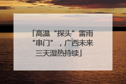 高温“探头”雷雨“串门”，广西未来三天湿热持续