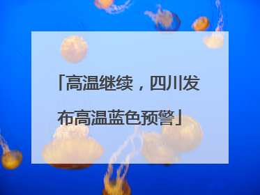 高温继续，四川发布高温蓝色预警